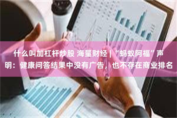 什么叫加杠杆炒股 海量财经 | “蚂蚁阿福”声明：健康问答结果中没有广告，也不存在商业排名