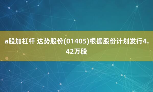 a股加杠杆 达势股份(01405)根据股份计划发行4.42万股