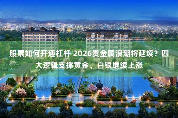 股票如何开通杠杆 2026贵金属浪潮将延续？四大逻辑支撑黄金、白银继续上涨